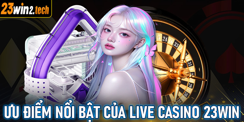 Những ưu điểm nổi bật của sòng bạc trực tuyến live casino 23win 