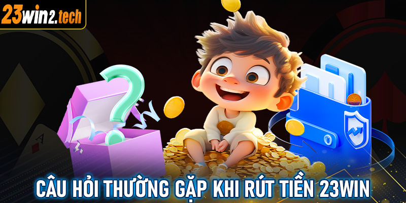 FAQ - Những câu hỏi thường gặp trong quá trình rút tiền 23win về tài khoản cá nhân